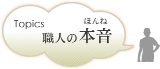 Topics 職人の本音